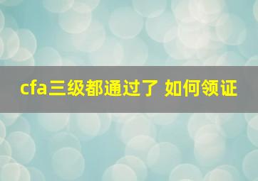 cfa三级都通过了 如何领证